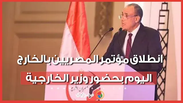“مهما اتغربنا.. مصر تقربنا”.. انطلاق مؤتمر المصريين بالخارج اليوم بحضور وزير الخارجية