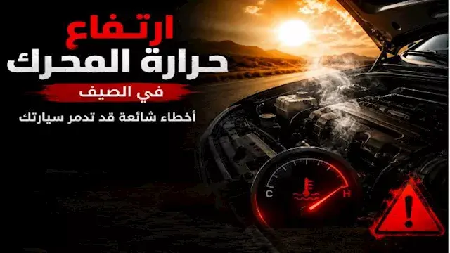 مع موجة الحر.. 7 أخطاء شائعة تتسبب في ارتفاع حرارة محرك سيارتك بالصيف