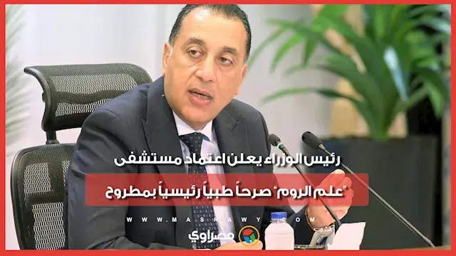 رئيس الوزراء يعلن اعتماد مستشفى “علم الروم” صرحاً طبياً رئيسياً بمطروح