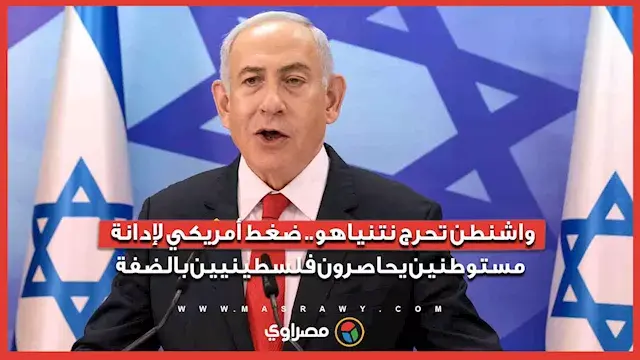 واشنطن تحرج نتنياهو.. ضغط أمريكي لإدانة مستوطنين يحاصرون فلسطينيين بالضفة